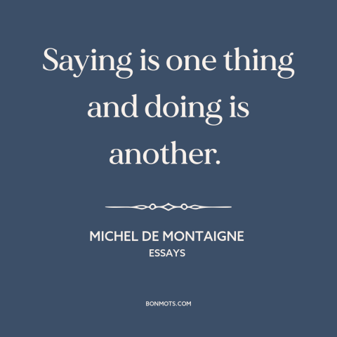 A quote by Michel de Montaigne about words vs. actions: “Saying is one thing and doing is another.”