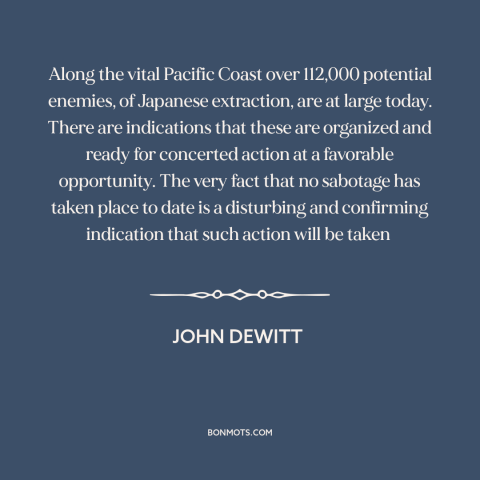 A quote by John L. DeWitt about world war ii: “Along the vital Pacific Coast over 112,000 potential enemies, of…”