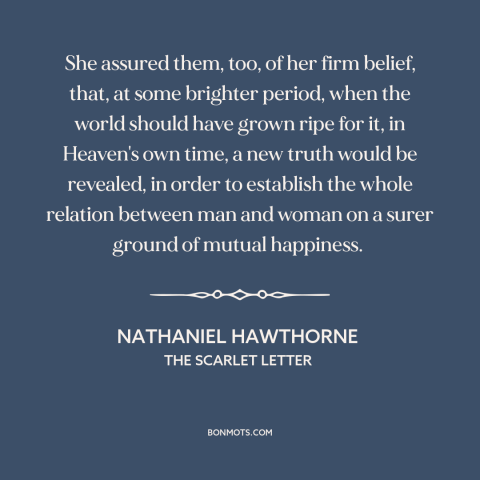 A quote by Nathaniel Hawthorne about gender relations: “She assured them, too, of her firm belief, that, at some…”