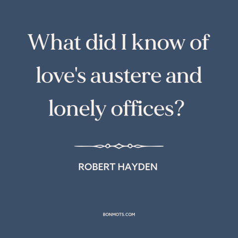 A quote by Robert Hayden about love: “What did I know of love's austere and lonely offices?”