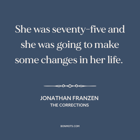 A quote by Jonathan Franzen about never too late: “She was seventy-five and she was going to make some changes in her life.”