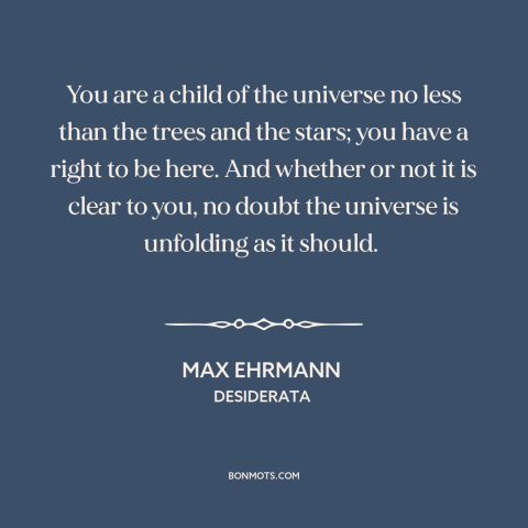 A quote by Max Ehrmann about man and the universe: “You are a child of the universe no less than the trees and the…”