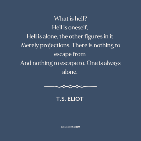 A quote by T.S. Eliot about hell: “What is hell? Hell is oneself, Hell is alone, the other figures in it…”