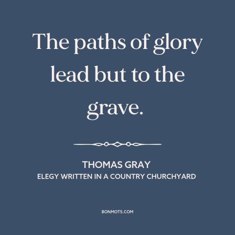 A quote by Thomas Gray about inevitability of death: “The paths of glory lead but to the grave.”