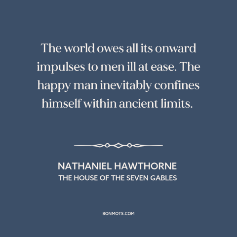 A quote by Nathaniel Hawthorne about theory of progress: “The world owes all its onward impulses to men ill at ease. The…”