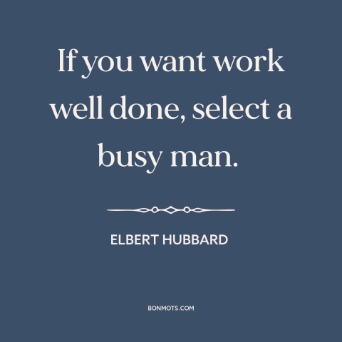 A quote by Elbert Hubbard about busyness: “If you want work well done, select a busy man.”