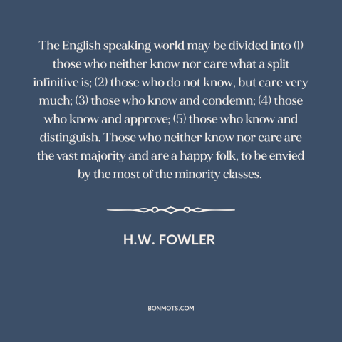 A quote by H.W. Fowler about english language: “The English speaking world may be divided into (1) those who neither know…”