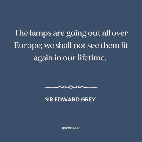 A quote by Sir Edward Grey about world war i: “The lamps are going out all over Europe; we shall not see them lit…”