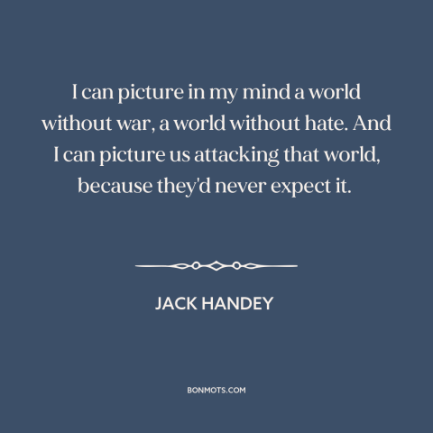 A quote by Jack Handey about world peace: “I can picture in my mind a world without war, a world without hate.”