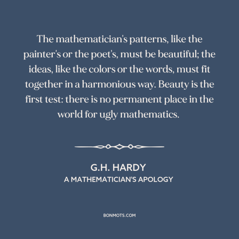 A quote by G.H. Hardy about mathematics: “The mathematician's patterns, like the painter's or the poet's, must be…”