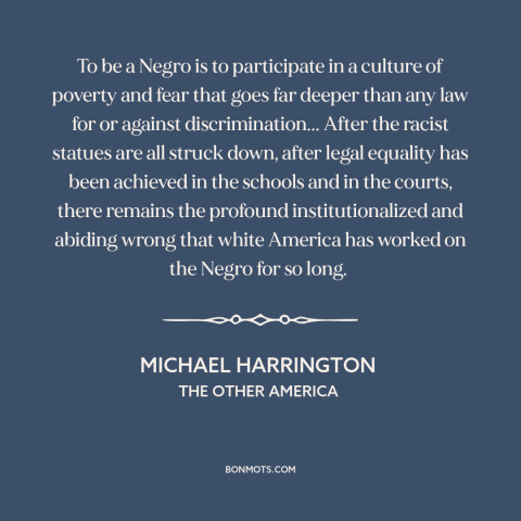 A quote by Michael Harrington about effects of racism: “To be a Negro is to participate in a culture of poverty and fear…”