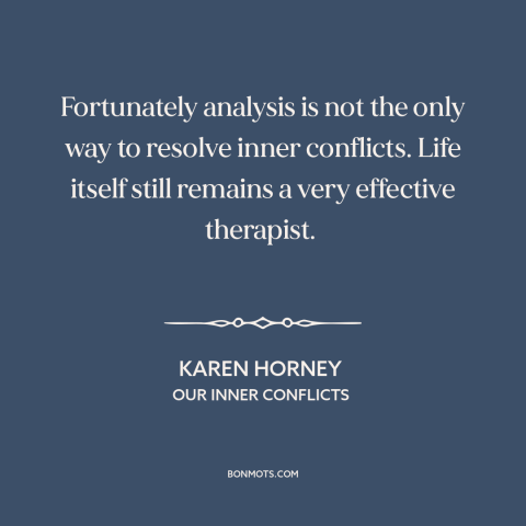 A quote by Karen Horney about therapy: “Fortunately analysis is not the only way to resolve inner conflicts. Life itself…”