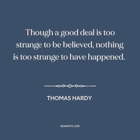 A quote by Thomas Hardy about the improbable: “Though a good deal is too strange to be believed, nothing is too strange…”