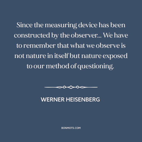 A quote by Werner Heisenberg about nature of science: “Since the measuring device has been constructed by the observer...”