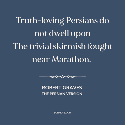 A quote by Robert Graves about different perspectives: “Truth-loving Persians do not dwell upon The trivial skirmish fought…”