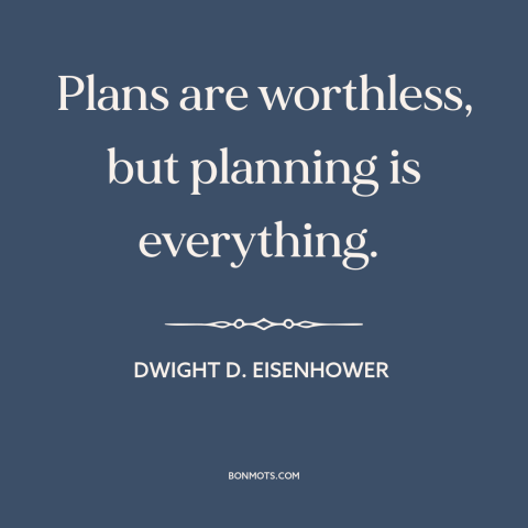 A quote by Dwight D. Eisenhower about battle plans: “Plans are worthless, but planning is everything.”