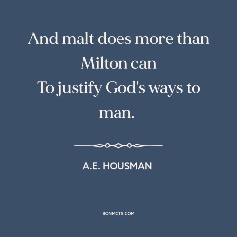 A quote by A.E. Housman about alcohol: “And malt does more than Milton can To justify God's ways to man.”