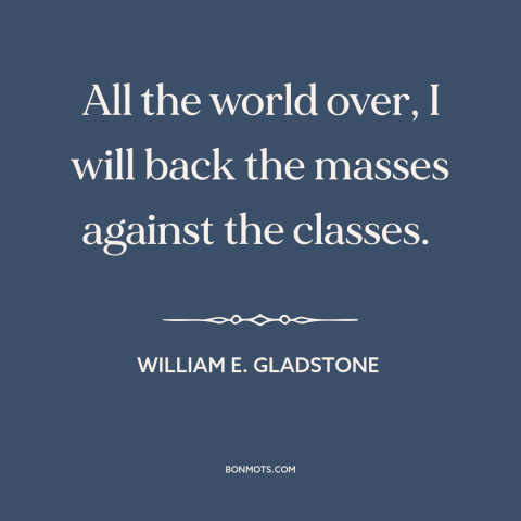 A quote by William E. Gladstone about class warfare: “All the world over, I will back the masses against the classes.”