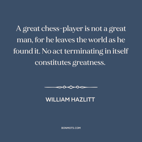 A quote by William Hazlitt about chess: “A great chess-player is not a great man, for he leaves the world as…”