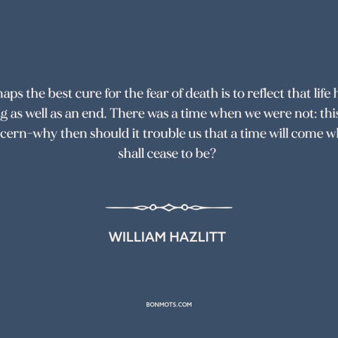 A quote by William Hazlitt about fear of death: “Perhaps the best cure for the fear of death is to reflect that life…”