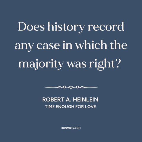 A quote by Robert A. Heinlein about majority opinions: “Does history record any case in which the majority was right?”