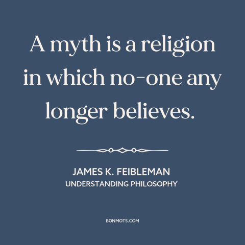 A quote by James K. Feibleman about myth: “A myth is a religion in which no-one any longer believes.”