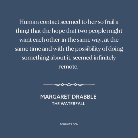 A quote by Margaret Drabble about connecting with others: “Human contact seemed to her so frail a thing that the hope that…”