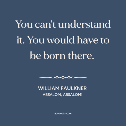 A quote by William Faulkner about American south: “You can't understand it. You would have to be born there.”