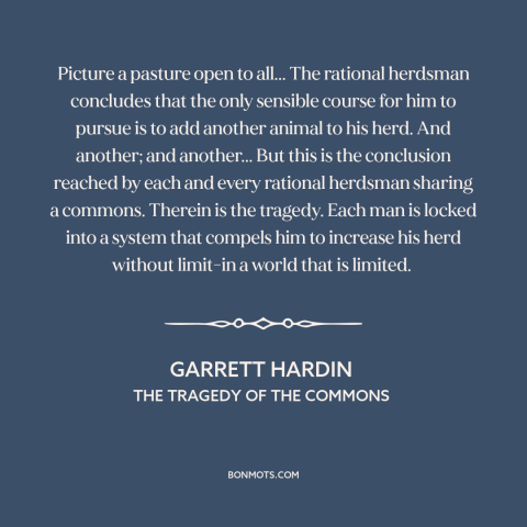 A quote by Garrett Hardin about tragedy of the commons: “Picture a pasture open to all... The rational herdsman…”