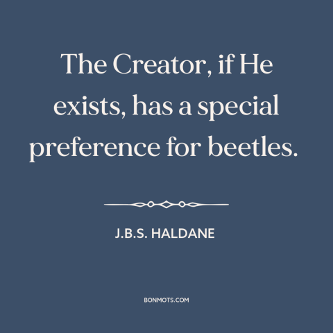 A quote by J.B.S. Haldane about nature of god: “The Creator, if He exists, has a special preference for beetles.”