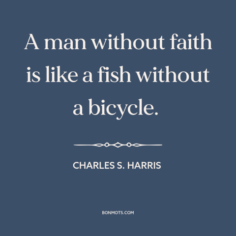 A quote by Charles S. Harris about religion: “A man without faith is like a fish without a bicycle.”