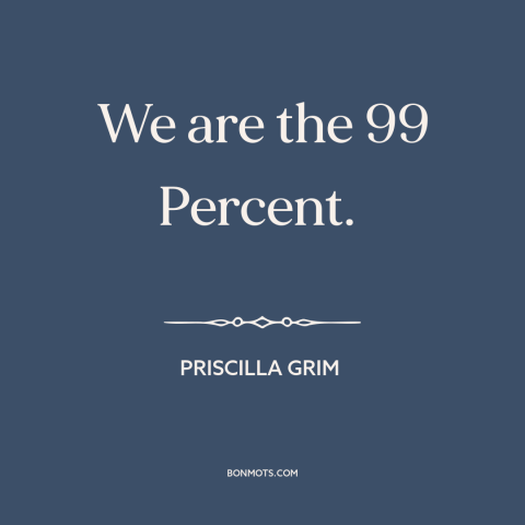 A quote by Priscilla Grim about economic inequality: “We are the 99 Percent.”