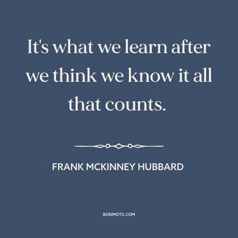 A quote by Frank McKinney Hubbard about life lessons: “It's what we learn after we think we know it all that counts.”