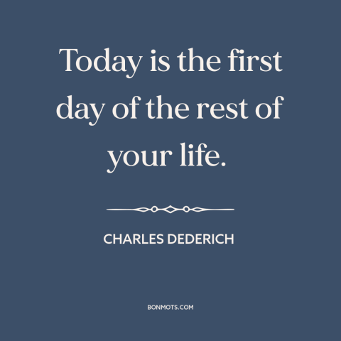 A quote by Charles Dederich about making a change: “Today is the first day of the rest of your life.”