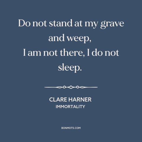 A quote by Clare Harner about immortality: “Do not stand at my grave and weep, I am not there, I do not sleep.”