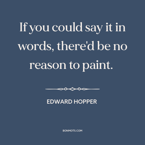 A quote by Edward Hopper about purpose of art: “If you could say it in words, there'd be no reason to paint.”