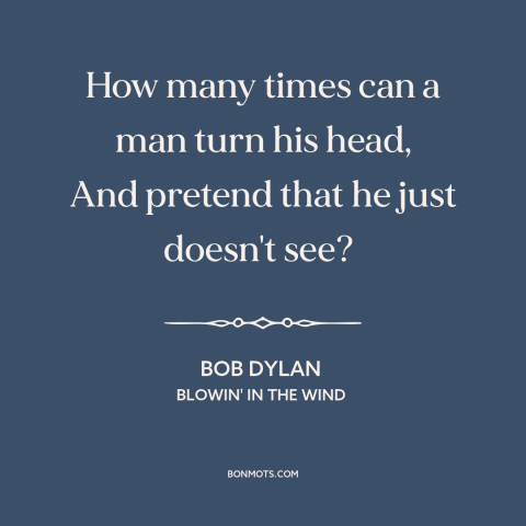 A quote by Bob Dylan about injustice: “How many times can a man turn his head, And pretend that he just doesn't see?”