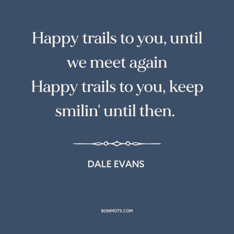 A quote by Dale Evans: “Happy trails to you, until we meet again Happy trails to you, keep smilin' until then.”