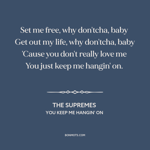 A quote by The Supremes about broken relationships: “Set me free, why don'tcha, baby Get out my life, why don'tcha, baby…”