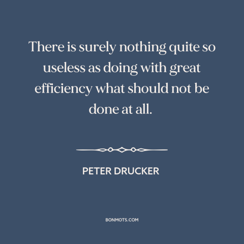 A quote by Peter Drucker about taking action: “There is surely nothing quite so useless as doing with great efficiency…”