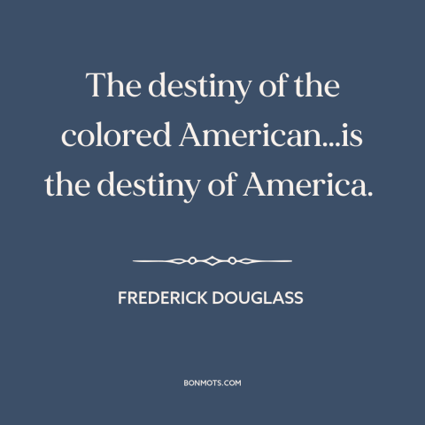 A quote by Frederick Douglass about black americans: “The destiny of the colored American…is the destiny of America.”