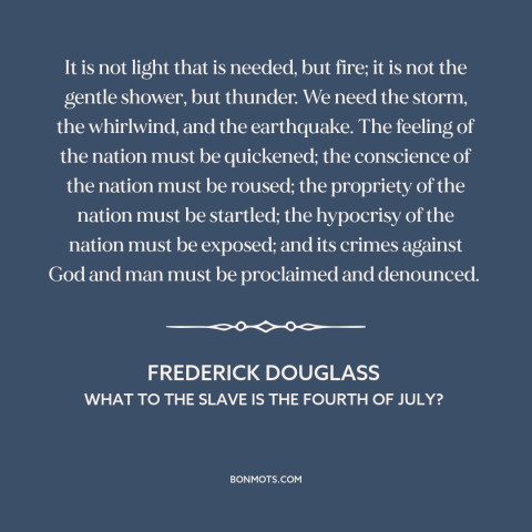 A quote by Frederick Douglass about American slavery: “It is not light that is needed, but fire; it is not the gentle…”