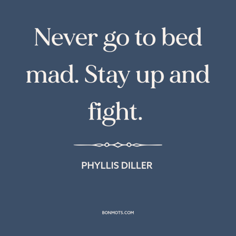 A quote by Phyllis Diller about relationships: “Never go to bed mad. Stay up and fight.”