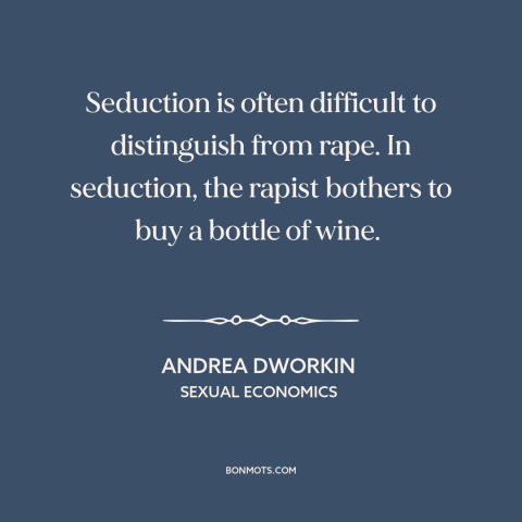 A quote by Andrea Dworkin about rape: “Seduction is often difficult to distinguish from rape. In seduction, the rapist…”