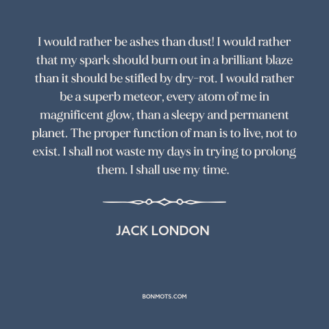 A quote by Jack London about living life to the fullest: “I would rather be ashes than dust! I would rather that my spark…”