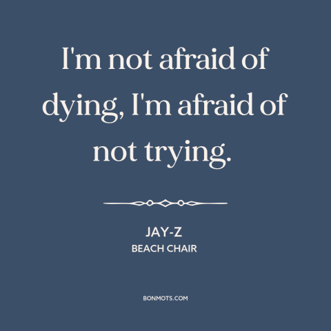 A quote by Jay-Z about fear: “I'm not afraid of dying, I'm afraid of not trying.”