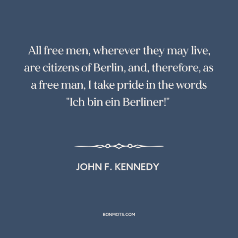 A quote by John F. Kennedy about cold war: “All free men, wherever they may live, are citizens of Berlin, and, therefore…”