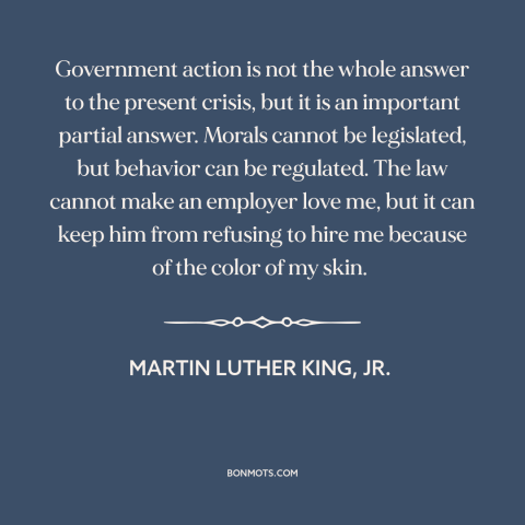 A quote by Martin Luther King, Jr. about legality and morality: “Government action is not the whole answer to the present…”