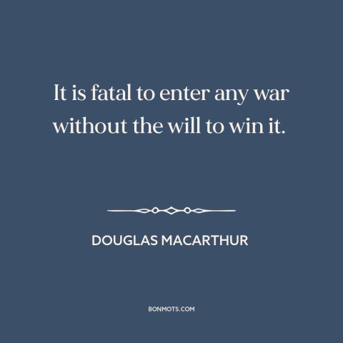 A quote by Douglas MacArthur about going to war: “It is fatal to enter any war without the will to win it.”