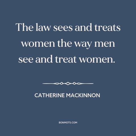 A quote by Catharine MacKinnon about patriarchy: “The law sees and treats women the way men see and treat women.”